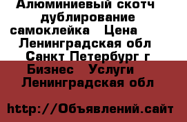 Алюминиевый скотч , дублирование, самоклейка › Цена ­ 50 - Ленинградская обл., Санкт-Петербург г. Бизнес » Услуги   . Ленинградская обл.